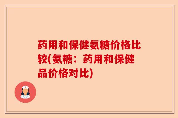 药用和保健氨糖价格比较(氨糖：药用和保健品价格对比)