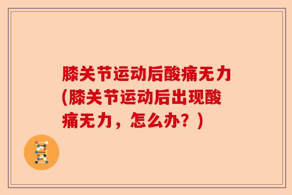 膝关节运动后酸痛无力(膝关节运动后出现酸痛无力，怎么办？)