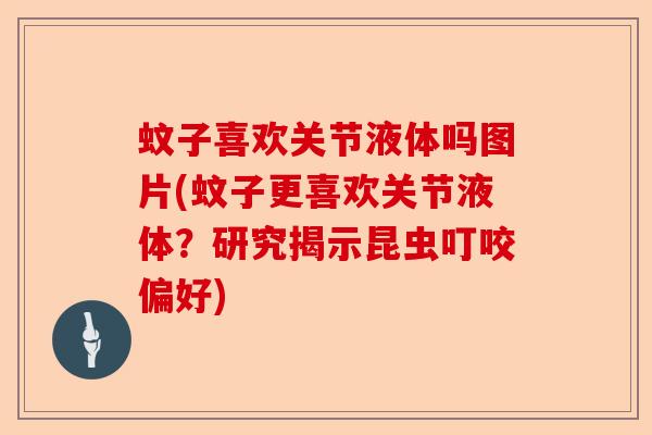 蚊子喜欢关节液体吗图片(蚊子更喜欢关节液体？研究揭示昆虫叮咬偏好)