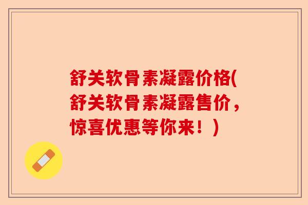 舒关软骨素凝露价格(舒关软骨素凝露售价，惊喜优惠等你来！)