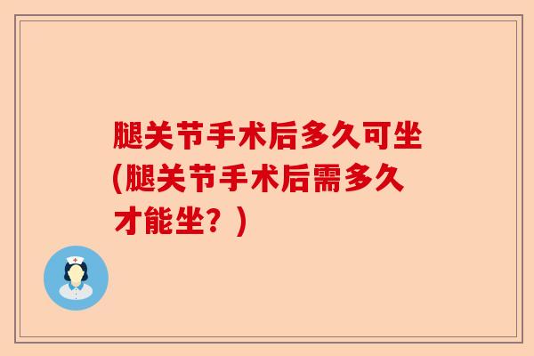 腿关节手术后多久可坐(腿关节手术后需多久才能坐？)