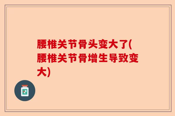 腰椎关节骨头变大了(腰椎关节骨增生导致变大)