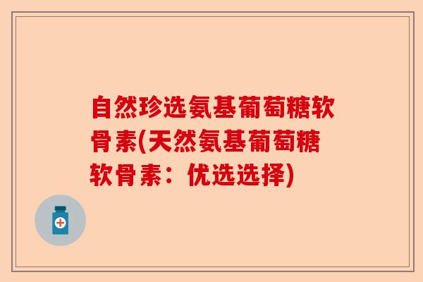 自然珍选氨基葡萄糖软骨素(天然氨基葡萄糖软骨素：优选选择)