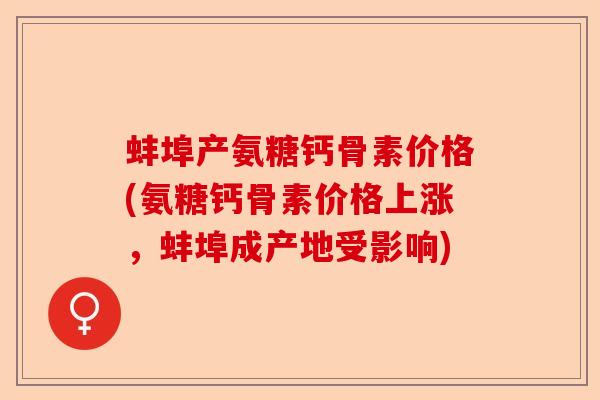 蚌埠产氨糖钙骨素价格(氨糖钙骨素价格上涨，蚌埠成产地受影响)