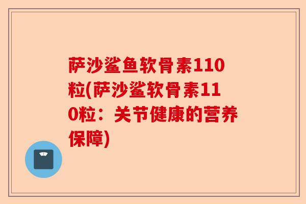 萨沙鲨鱼软骨素110粒(萨沙鲨软骨素110粒：关节健康的营养保障)
