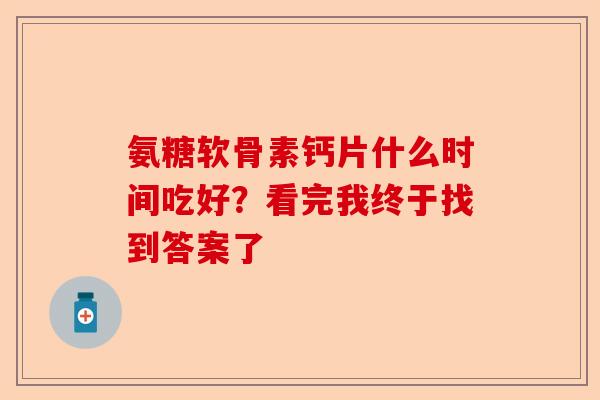 氨糖软骨素钙片什么时间吃好？看完我终于找到答案了