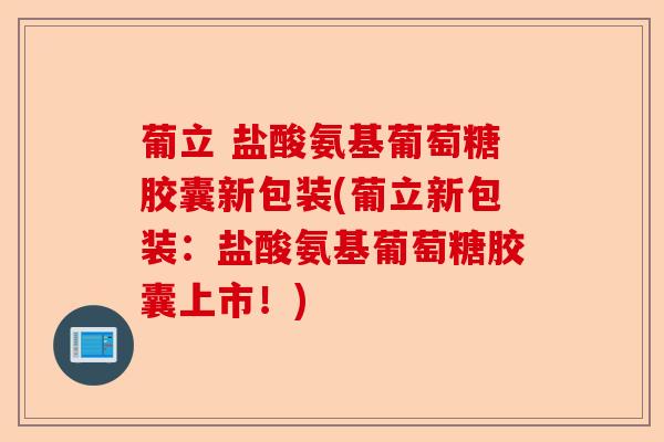 葡立 盐酸氨基葡萄糖胶囊新包装(葡立新包装：盐酸氨基葡萄糖胶囊上市！)