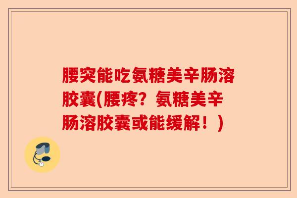 腰突能吃氨糖美辛肠溶胶囊(腰疼？氨糖美辛肠溶胶囊或能缓解！)