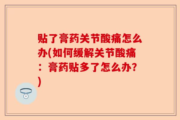 贴了膏药关节酸痛怎么办(如何缓解关节酸痛：膏药贴多了怎么办？)