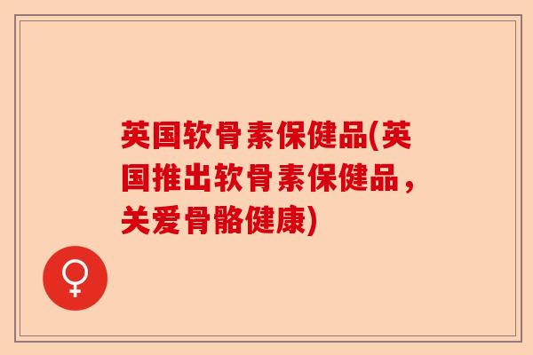 英国软骨素保健品(英国推出软骨素保健品，关爱骨骼健康)