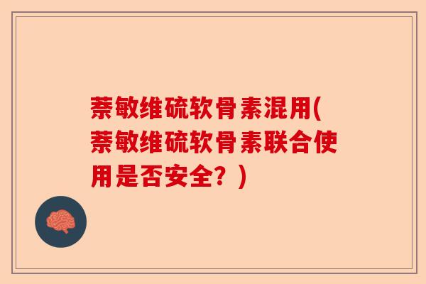 萘敏维硫软骨素混用(萘敏维硫软骨素联合使用是否安全？)