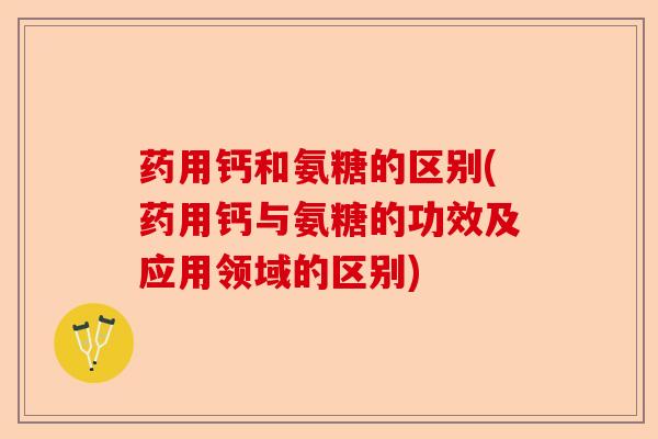 药用钙和氨糖的区别(药用钙与氨糖的功效及应用领域的区别) 药用钙和氨糖的区别(药用钙与氨糖的功效及应用领域的区别)