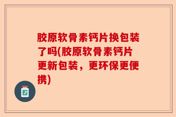 胶原软骨素钙片换包装了吗(胶原软骨素钙片更新包装,更环保更便携) 胶原软骨素钙片换包装了吗(胶原软骨素钙片更新包装,更环保更便携)