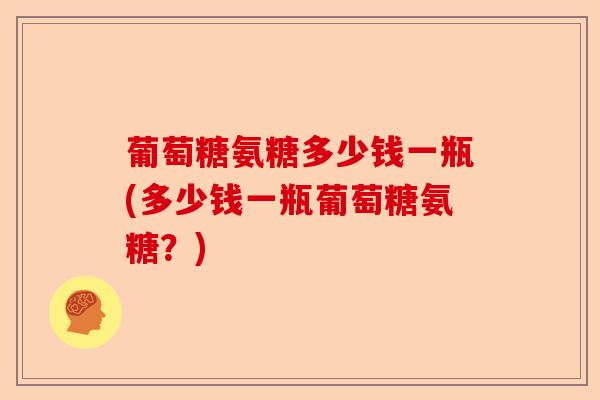 葡萄糖氨糖多少钱一瓶(多少钱一瓶葡萄糖氨糖？)