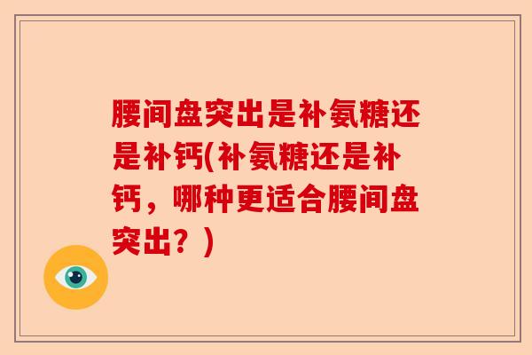腰间盘突出是补氨糖还是补钙(补氨糖还是补钙，哪种更适合腰间盘突出？)