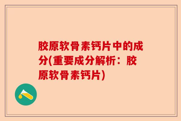 胶原软骨素钙片中的成分(重要成分解析：胶原软骨素钙片)