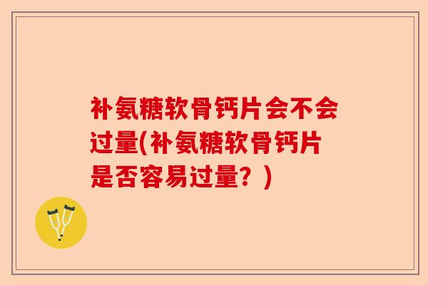 补氨糖软骨钙片会不会过量(补氨糖软骨钙片是否容易过量？)