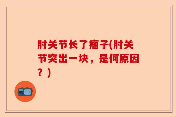 肘关节长了瘤子(肘关节突出一块,是何原因?) 肘关节长了瘤子(肘关节突出一块,是何原因?)