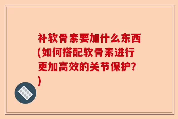 补软骨素要加什么东西(如何搭配软骨素进行更加高效的关节保护？)