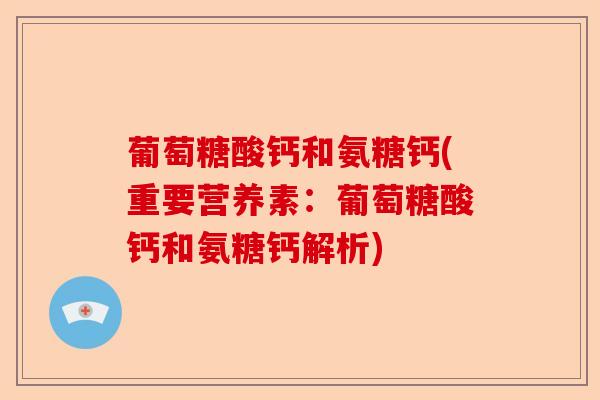 葡萄糖酸钙和氨糖钙(重要营养素：葡萄糖酸钙和氨糖钙解析)