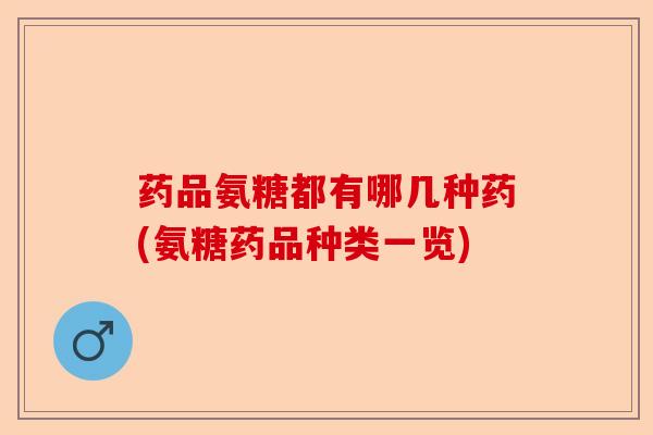 药品氨糖都有哪几种药(氨糖药品种类一览)