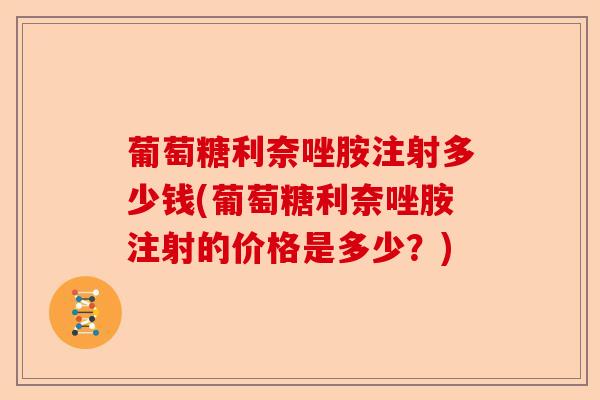 葡萄糖利奈唑胺注射多少钱(葡萄糖利奈唑胺注射的价格是多少？)