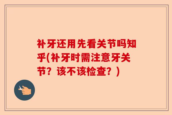 补牙还用先看关节吗知乎(补牙时需注意牙关节？该不该检查？)
