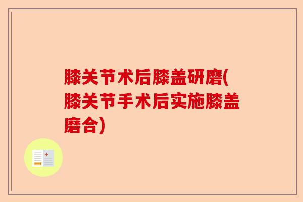 膝关节术后膝盖研磨(膝关节手术后实施膝盖磨合)