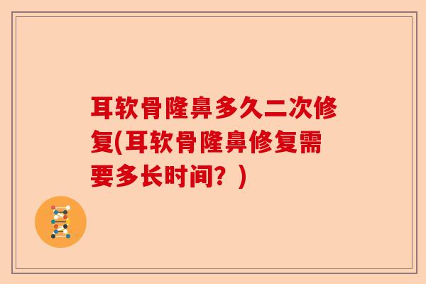 耳软骨隆鼻多久二次修复(耳软骨隆鼻修复需要多长时间？)