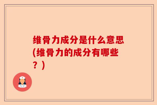 维骨力成分是什么意思(维骨力的成分有哪些?) 维骨力成分是什么意思(维骨力的成分有哪些?)