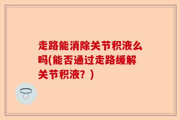 走路能消除关节积液么吗(能否通过走路缓解关节积液？)