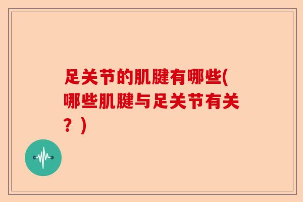 足关节的肌腱有哪些(哪些肌腱与足关节有关？)