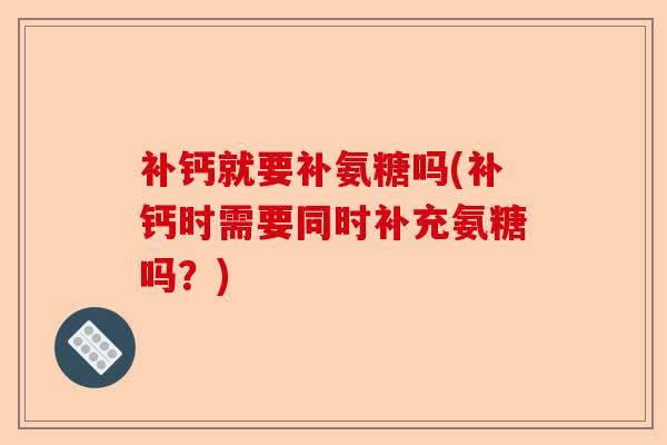 补钙就要补氨糖吗(补钙时需要同时补充氨糖吗？)