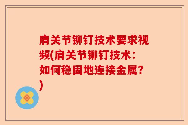 肩关节铆钉技术要求视频(肩关节铆钉技术：如何稳固地连接金属？)