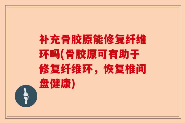 补充骨胶原能修复纤维环吗(骨胶原可有助于修复纤维环,恢复椎间盘健康) 补充骨胶原能修复纤维环吗(骨胶原可有助于修复纤维环,恢复椎间盘健康)