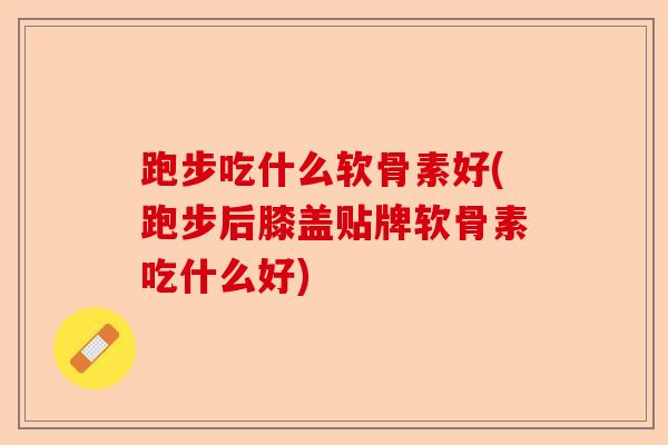 跑步吃什么软骨素好(跑步后膝盖贴牌软骨素吃什么好)