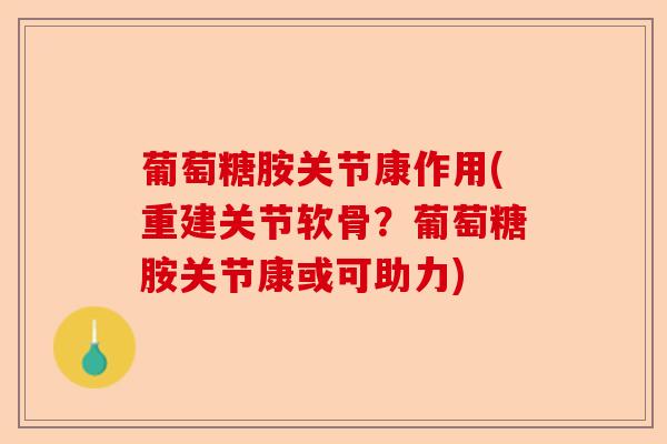 葡萄糖胺关节康作用(重建关节软骨？葡萄糖胺关节康或可助力)