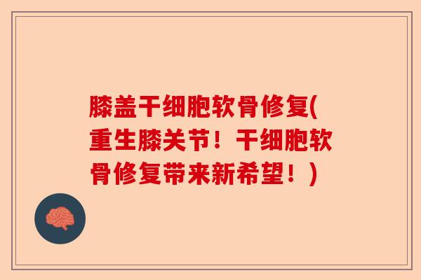 膝盖干细胞软骨修复(重生膝关节！干细胞软骨修复带来新希望！)
