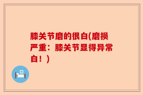 膝关节磨的很白(磨损严重：膝关节显得异常白！)