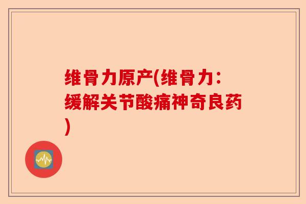 维骨力原产(维骨力：缓解关节酸痛神奇良药)