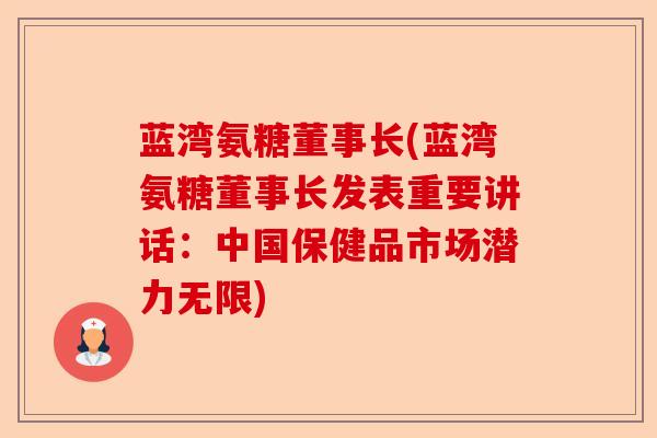 蓝湾氨糖董事长(蓝湾氨糖董事长发表重要讲话：中国保健品市场潜力无限)