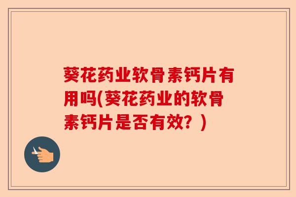 葵花药业软骨素钙片有用吗(葵花药业的软骨素钙片是否有效？)