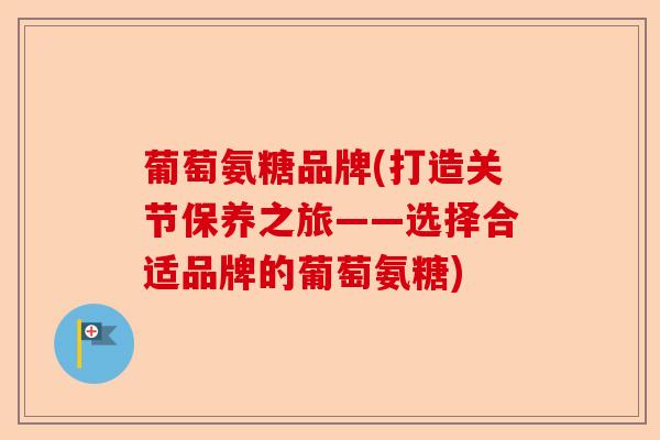 葡萄氨糖品牌(打造关节保养之旅——选择合适品牌的葡萄氨糖) 葡萄氨糖品牌(打造关节保养之旅——选择合适品牌的葡萄氨糖)
