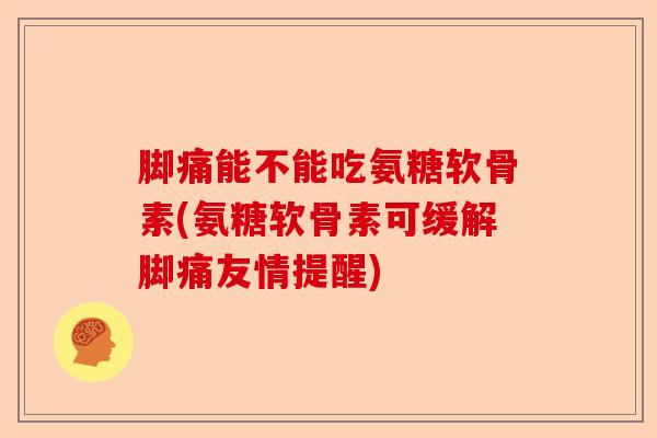 脚痛能不能吃氨糖软骨素(氨糖软骨素可缓解脚痛友情提醒)