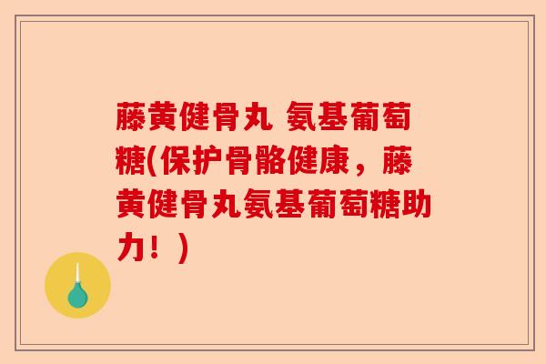藤黄健骨丸 氨基葡萄糖(保护骨骼健康，藤黄健骨丸氨基葡萄糖助力！)