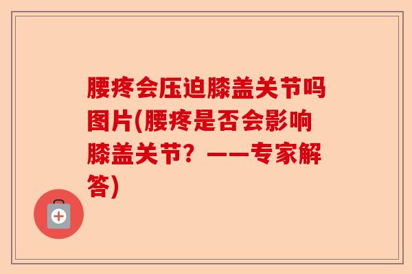 腰疼会压迫膝盖关节吗图片(腰疼是否会影响膝盖关节？——专家解答)