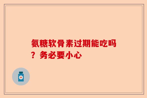 氨糖软骨素过期能吃吗？务必要小心