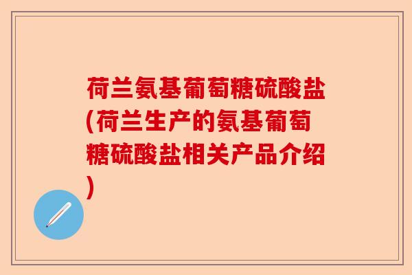荷兰氨基葡萄糖硫酸盐(荷兰生产的氨基葡萄糖硫酸盐相关产品介绍)