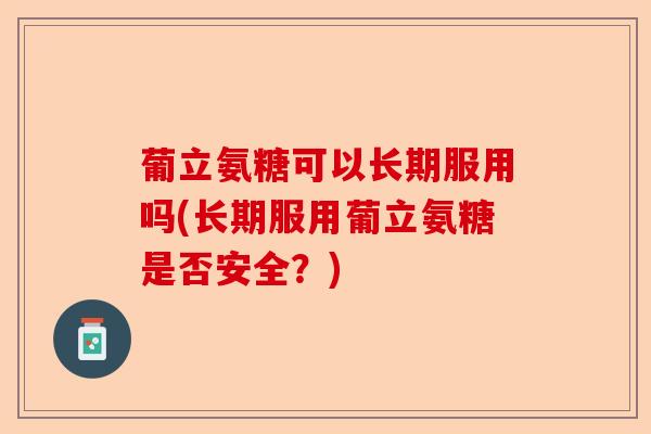 葡立氨糖可以长期服用吗(长期服用葡立氨糖是否安全?) 葡立氨糖可以长期服用吗(长期服用葡立氨糖是否安全?)