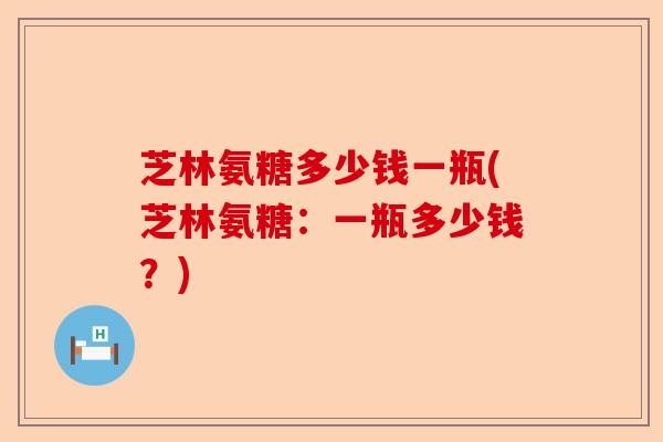 芝林氨糖多少钱一瓶(芝林氨糖：一瓶多少钱？)